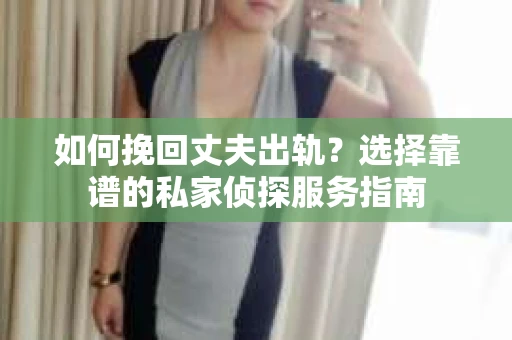 如何挽回丈夫出轨?选择靠谱的私家侦探服务指南 如何挽回丈夫出轨?选择靠谱的私家侦探服务指南
