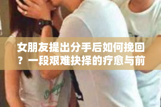 女朋友提出分手后如何挽回？一段艰难抉择的疗愈与前行之路