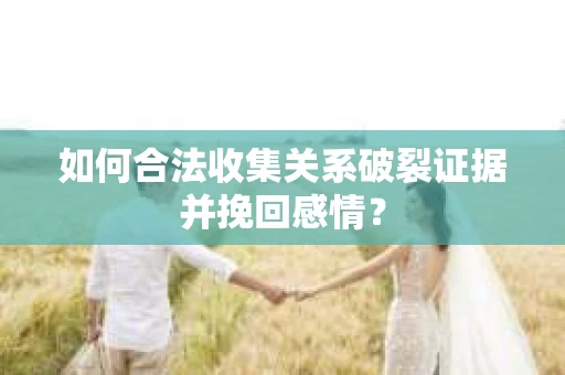 如何合法收集关系破裂证据并挽回感情？
