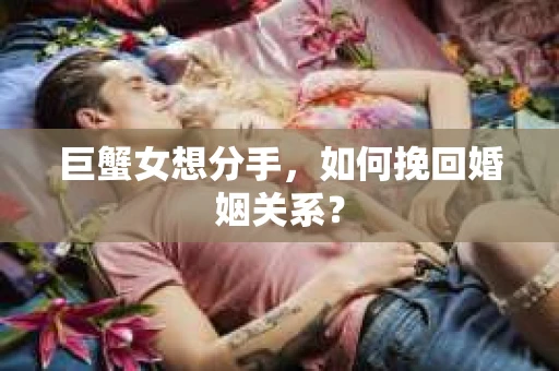 巨蟹女想分手，如何挽回婚姻关系？