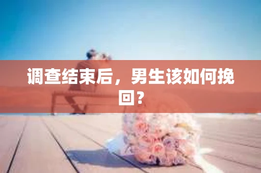 调查结束后,男生该如何挽回? 调查结束后,男生该如何挽回?
