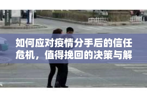 如何应对疫情分手后的信任危机,值得挽回的决策与解决方案 如何应对疫情分手后的信任危机,值得挽回的决策与解决方案