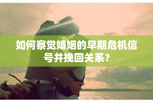 如何察觉婚姻的早期危机信号并挽回关系? 如何察觉婚姻的早期危机信号并挽回关系?