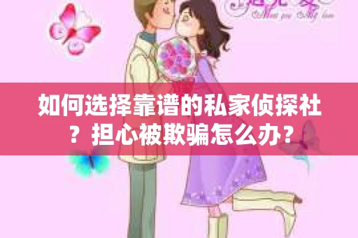 如何选择靠谱的私家侦探社?担心被欺骗怎么办? 如何选择靠谱的私家侦探社?担心被欺骗怎么办?