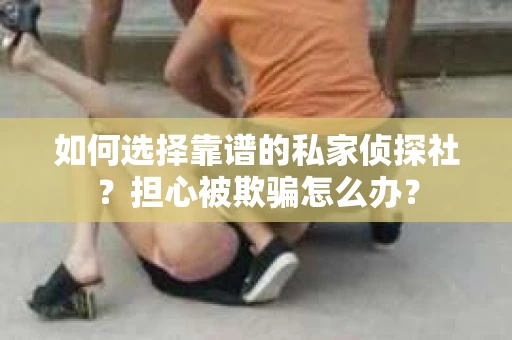 如何选择靠谱的私家侦探社？担心被欺骗怎么办？
