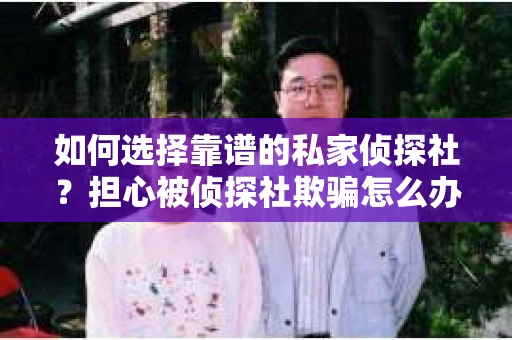 如何选择靠谱的私家侦探社？担心被侦探社欺骗怎么办？