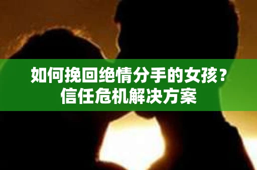 如何挽回绝情分手的女孩?信任危机解决方案 如何挽回绝情分手的女孩?信任危机解决方案