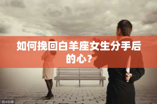 如何挽回白羊座女生分手后的心？