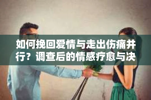 如何挽回爱情与走出伤痛并行？调查后的情感疗愈与决策指南