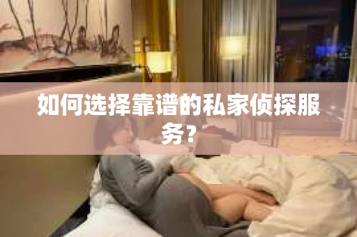 如何选择靠谱的私家侦探服务？