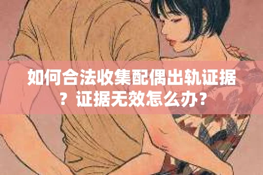 如何合法收集配偶出轨证据？证据无效怎么办？