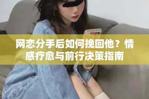网恋分手后如何挽回他？情感疗愈与前行决策指南