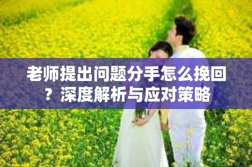 老师提出问题分手怎么挽回？深度解析与应对策略