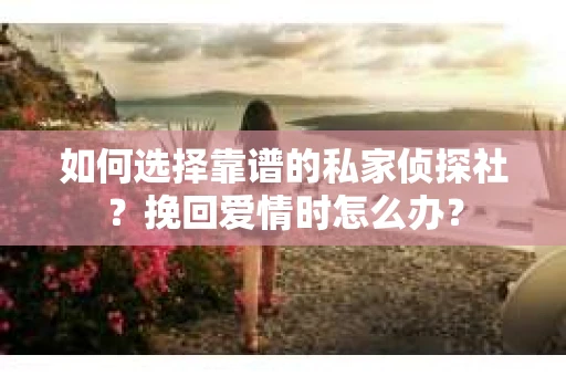 如何选择靠谱的私家侦探社？挽回爱情时怎么办？