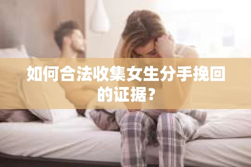 如何合法收集女生分手挽回的证据？