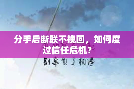 分手后断联不挽回,如何度过信任危机? 分手后断联不挽回,如何度过信任危机?