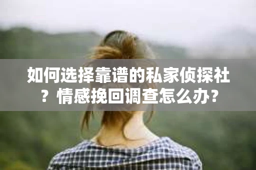 如何选择靠谱的私家侦探社？情感挽回调查怎么办？