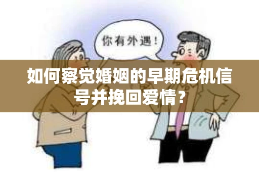 如何察觉婚姻的早期危机信号并挽回爱情？