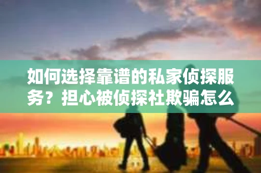 如何选择靠谱的私家侦探服务？担心被侦探社欺骗怎么办？