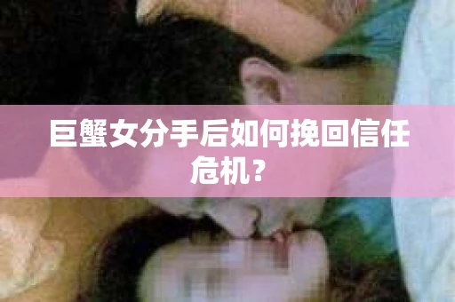 巨蟹女分手后如何挽回信任危机? 巨蟹女分手后如何挽回信任危机?