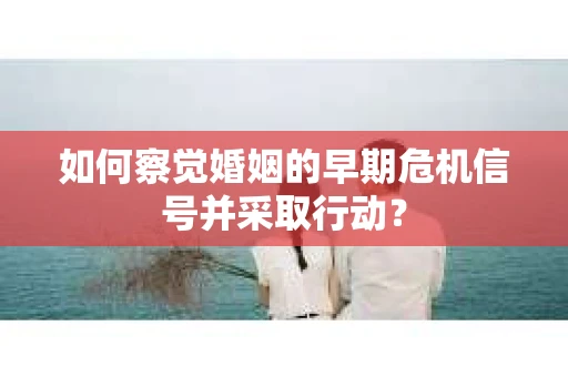 如何察觉婚姻的早期危机信号并采取行动？