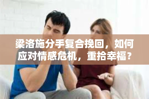 梁洛施分手复合挽回,如何应对情感危机,重拾幸福? 梁洛施分手复合挽回,如何应对情感危机,重拾幸福?