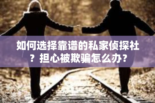 如何选择靠谱的私家侦探社?担心被欺骗怎么办? 如何选择靠谱的私家侦探社?担心被欺骗怎么办?
