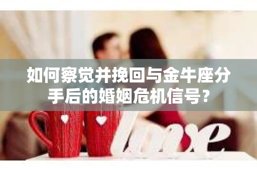 如何察觉并挽回与金牛座分手后的婚姻危机信号? 如何察觉并挽回与金牛座分手后的婚姻危机信号?