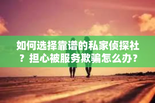 如何选择靠谱的私家侦探社？担心被服务欺骗怎么办？