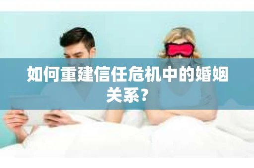 如何重建信任危机中的婚姻关系？
