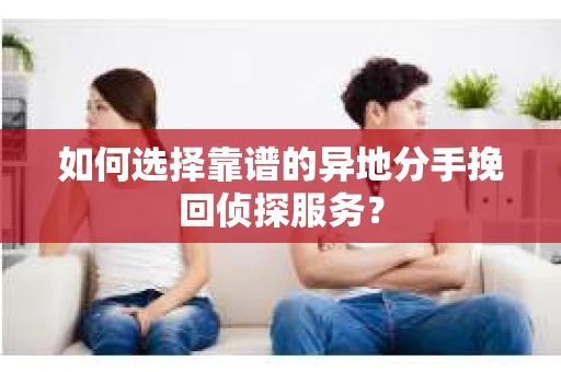 如何选择靠谱的异地分手挽回侦探服务？