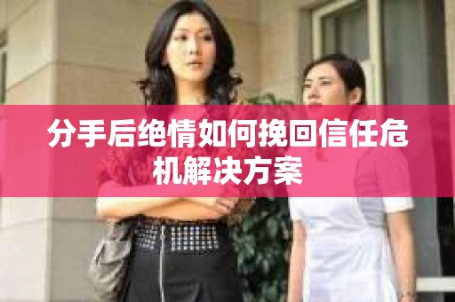 分手后绝情如何挽回信任危机解决方案