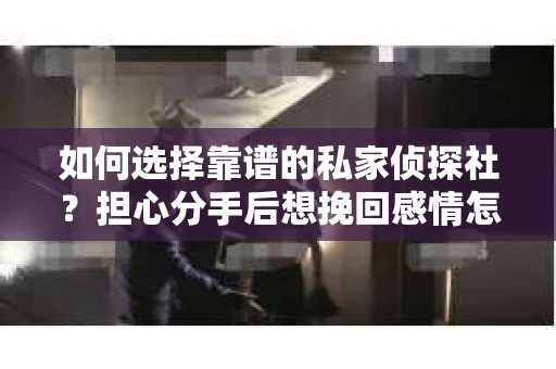 如何选择靠谱的私家侦探社?担心分手后想挽回感情怎么办? 如何选择靠谱的私家侦探社?担心分手后想挽回感情怎么办?