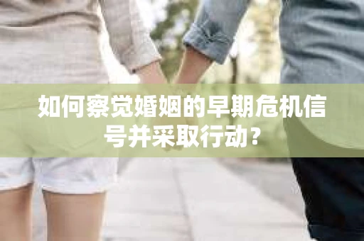 如何察觉婚姻的早期危机信号并采取行动？