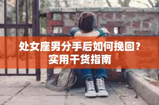 处女座男分手后如何挽回？实用干货指南