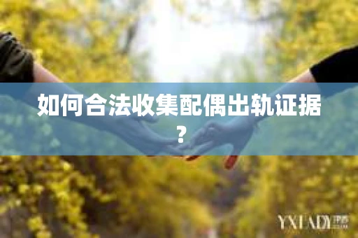 如何合法收集配偶出轨证据? 如何合法收集配偶出轨证据?