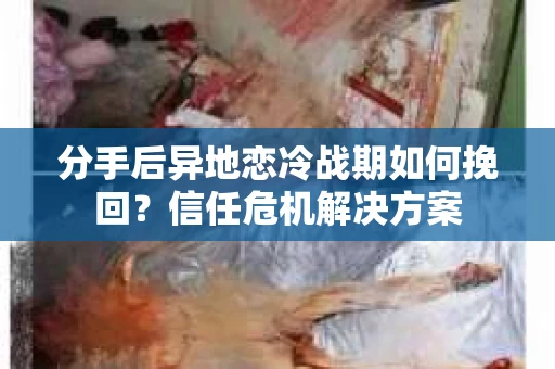 分手后异地恋冷战期如何挽回?信任危机解决方案 分手后异地恋冷战期如何挽回?信任危机解决方案