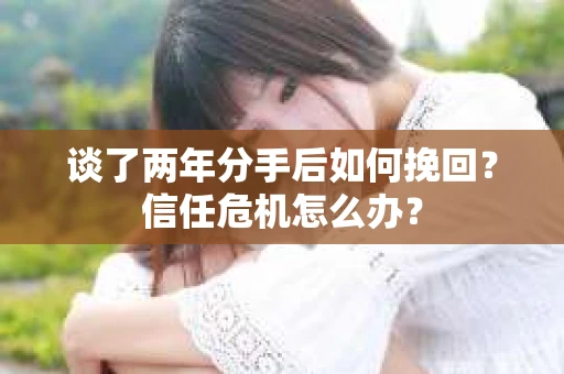 谈了两年分手后如何挽回？信任危机怎么办？