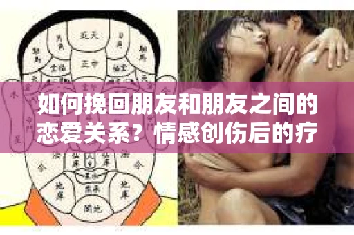 如何挽回朋友和朋友之间的恋爱关系?情感创伤后的疗愈与决策之路 如何挽回朋友和朋友之间的恋爱关系?情感创伤后的疗愈与决策之路