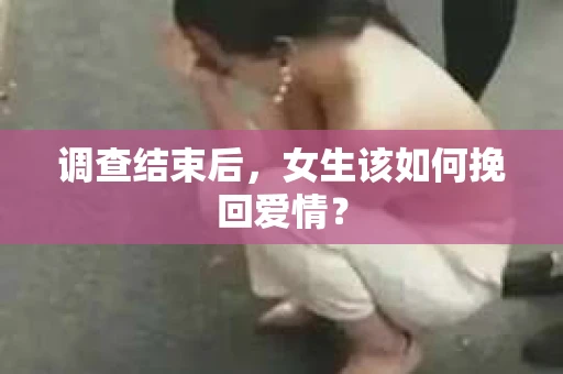 调查结束后,女生该如何挽回爱情? 调查结束后,女生该如何挽回爱情?