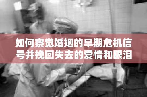 如何察觉婚姻的早期危机信号并挽回失去的爱情和眼泪？