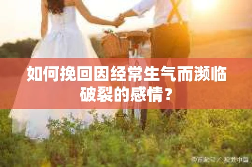 如何挽回因经常生气而濒临破裂的感情? 如何挽回因经常生气而濒临破裂的感情?