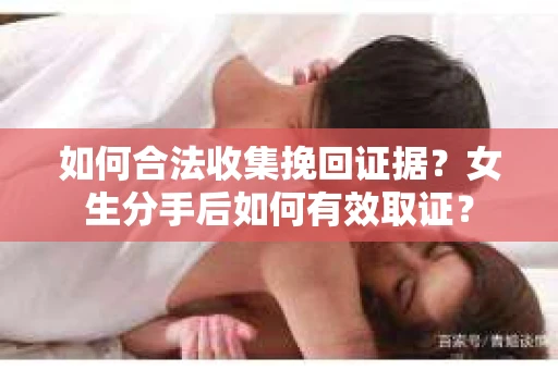 如何合法收集挽回证据？女生分手后如何有效取证？