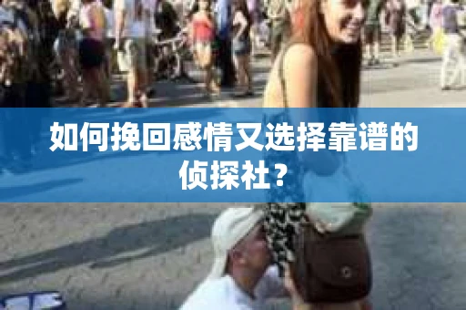 如何挽回感情又选择靠谱的侦探社? 如何挽回感情又选择靠谱的侦探社?