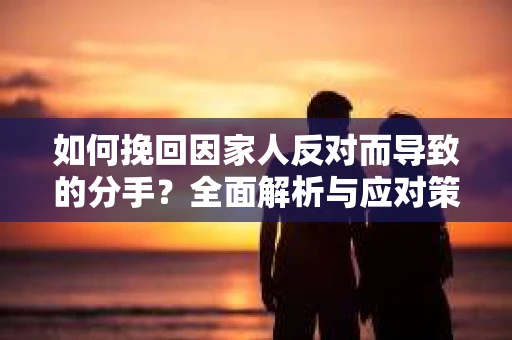如何挽回因家人反对而导致的分手?全面解析与应对策略 如何挽回因家人反对而导致的分手?全面解析与应对策略