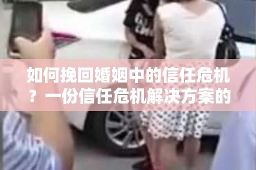 如何挽回婚姻中的信任危机？一份信任危机解决方案的干货指南