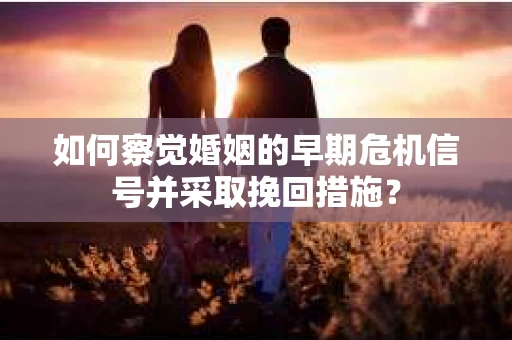 如何察觉婚姻的早期危机信号并采取挽回措施? 如何察觉婚姻的早期危机信号并采取挽回措施?