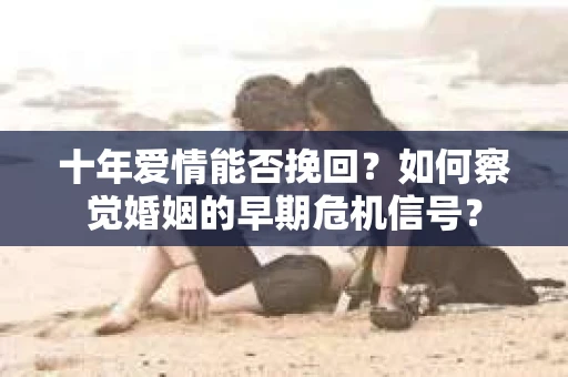 十年爱情能否挽回?如何察觉婚姻的早期危机信号? 十年爱情能否挽回?如何察觉婚姻的早期危机信号?