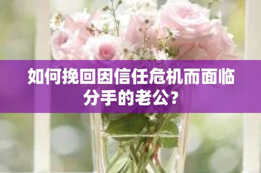 如何挽回因信任危机而面临分手的老公？