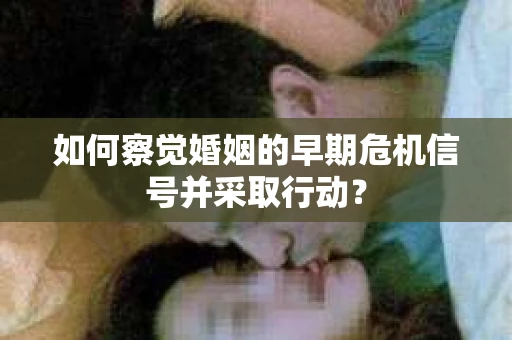 如何察觉婚姻的早期危机信号并采取行动？